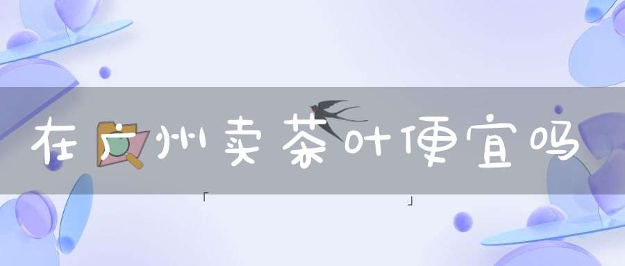 在广州卖茶叶便宜吗