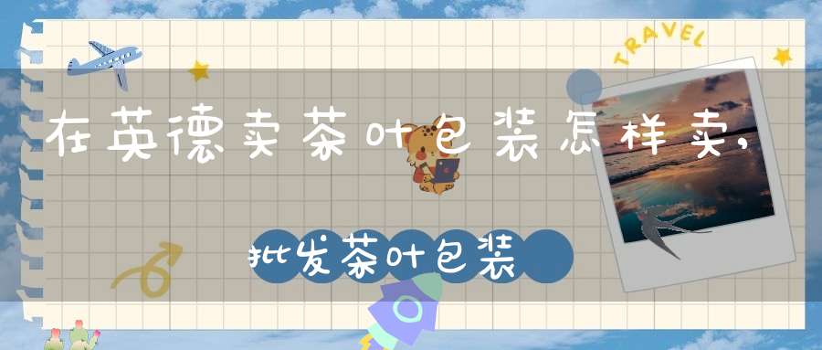 在英德卖茶叶包装怎样卖,批发茶叶包装