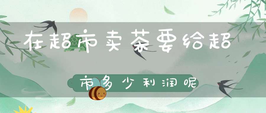 在超市卖茶要给超市多少利润呢