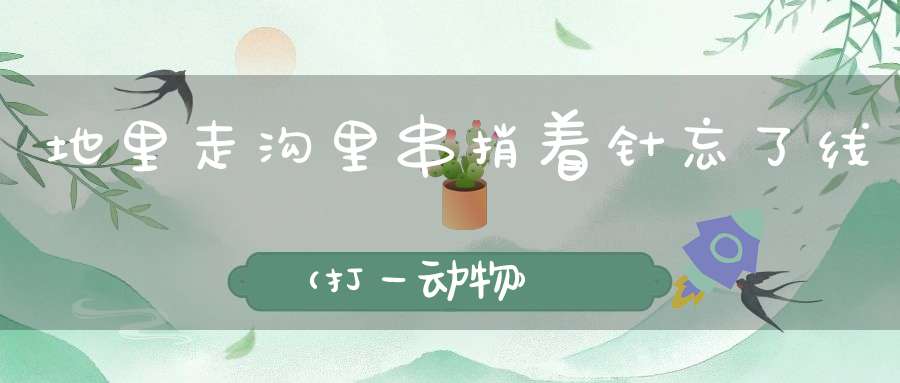 地里走，沟里串，捎着针，忘了线（打一动物）