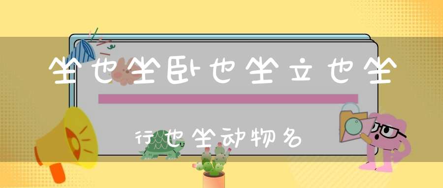 坐也坐，卧也坐，立也坐，行也坐 动物名