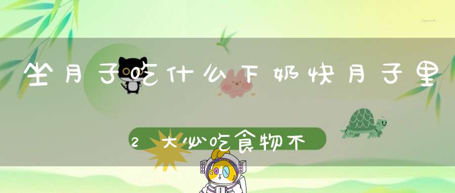 坐月子吃什么下奶快？月子里2大必吃食物，不发胖，宝宝更健康