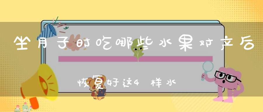 坐月子时，吃哪些水果对产后恢复好？这4样水果，妈妈别错过