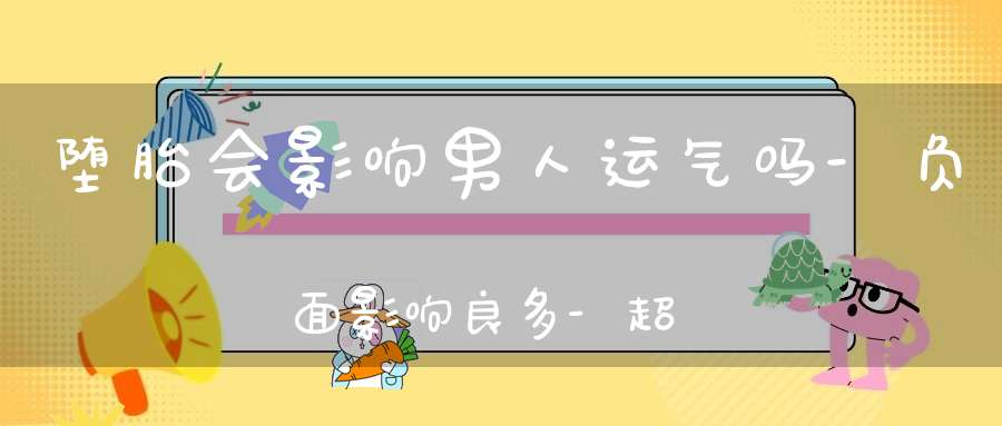堕胎会影响男人运气吗-负面影响良多-超度才能化