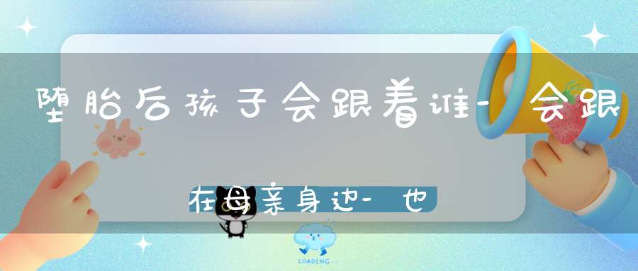 堕胎后孩子会跟着谁-会跟在母亲身边-也跟在父亲