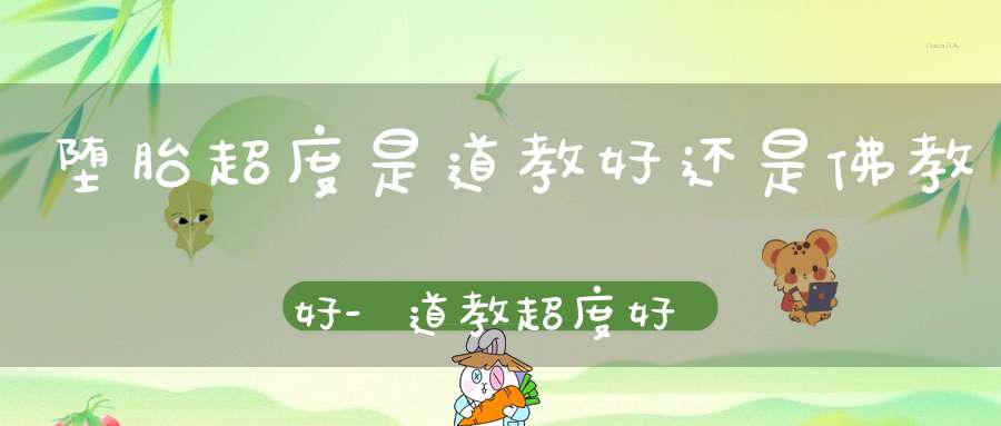 堕胎超度是道教好还是佛教好-道教超度好-因为具