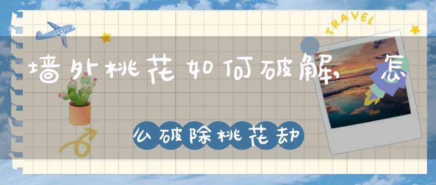 墙外桃花如何破解,怎么破除桃花劫