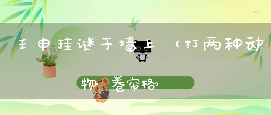 壬申挂谜于墙上（打两种动物·卷帘格）