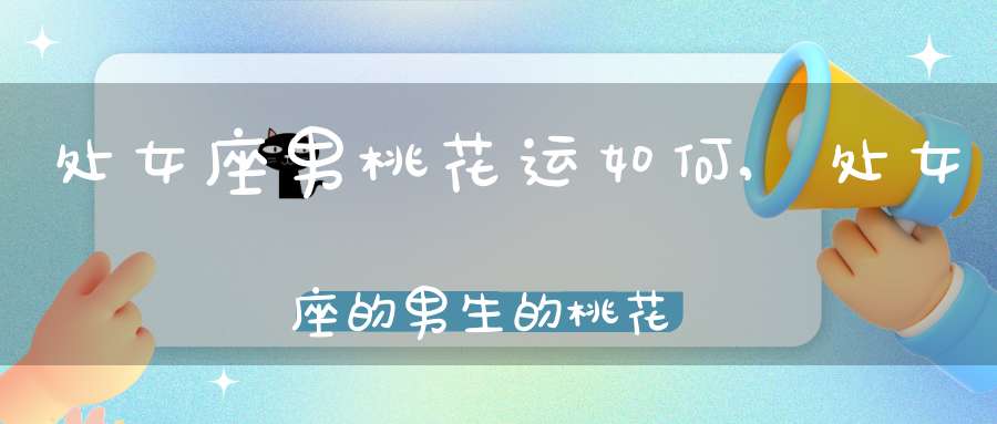 处女座男桃花运如何,处女座的男生的桃花运好吗，