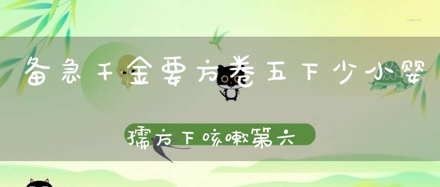 备急千金要方卷五下少小婴孺方下咳嗽第六