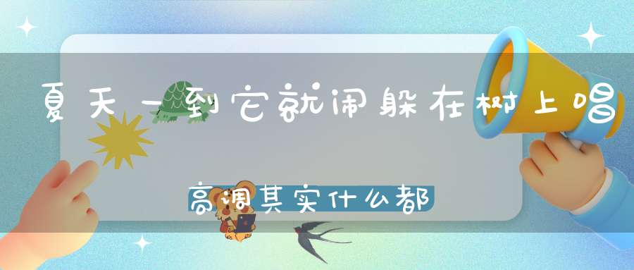 夏天一到它就闹，躲在树上唱高调，其实什么都不懂，偏要自吹说知道。 （猜一动物）