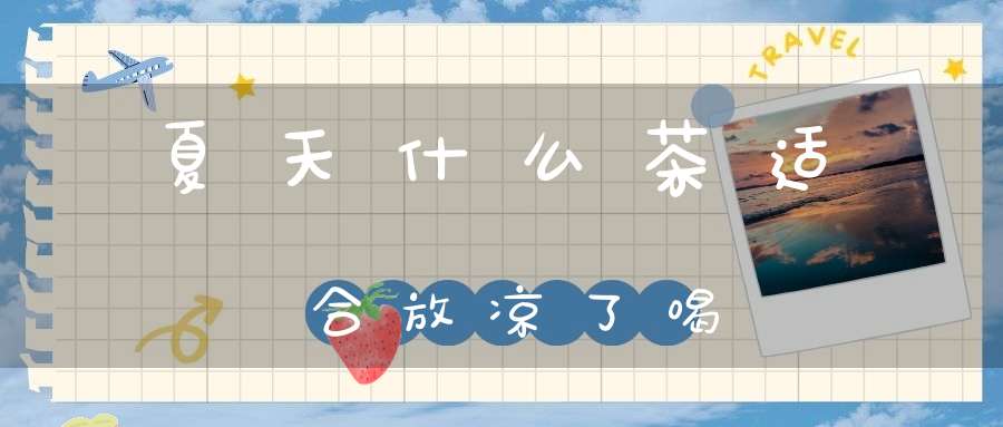 夏天什么茶适合放凉了喝