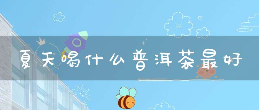 夏天喝什么普洱茶最好