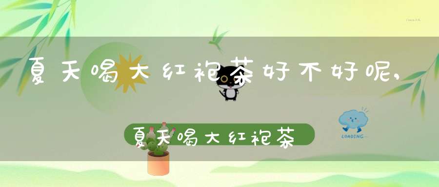 夏天喝大红袍茶好不好呢,夏天喝大红袍茶好不好喝