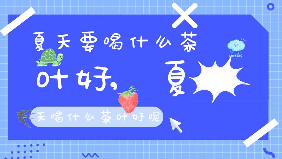 夏天要喝什么茶叶好,夏天喝什么茶叶好呢