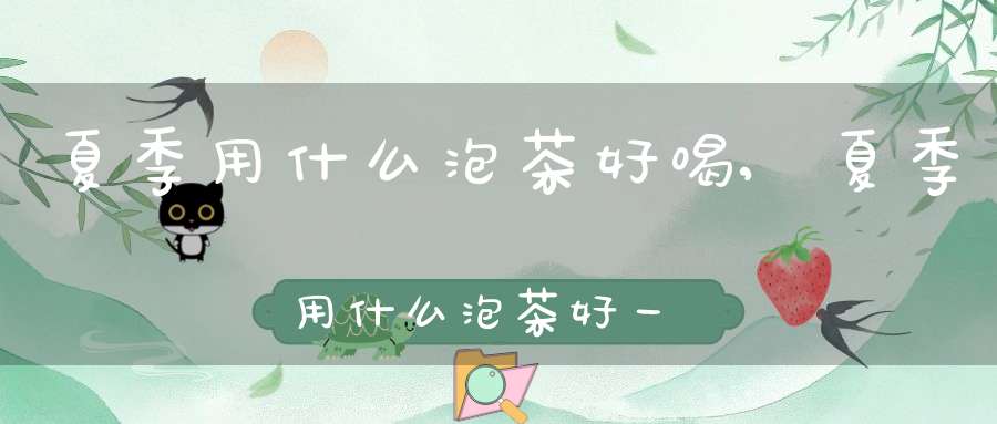 夏季用什么泡茶好喝,夏季用什么泡茶好一点