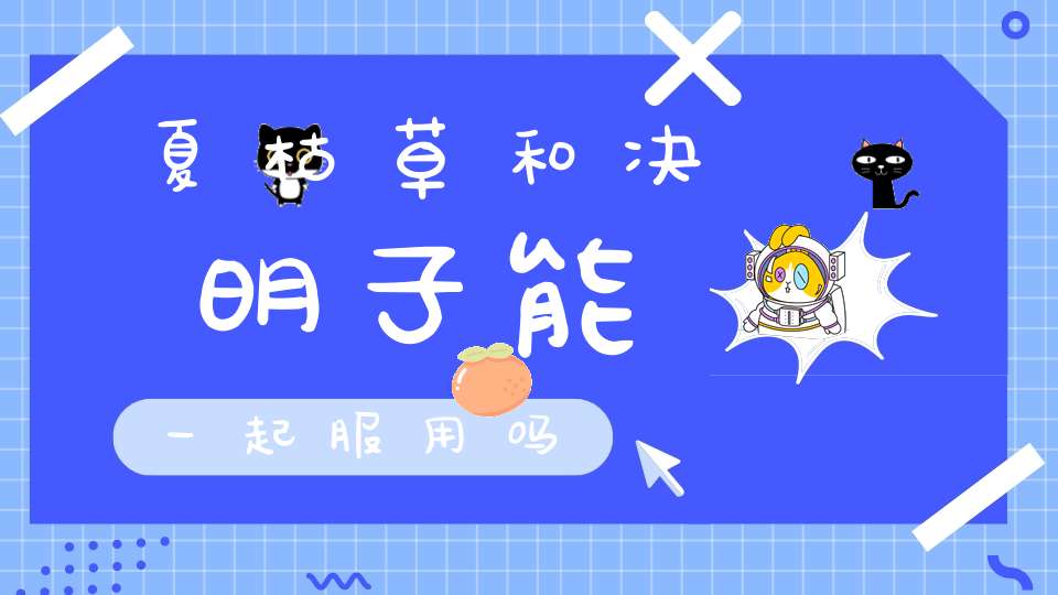 夏枯草和决明子能一起服用吗？