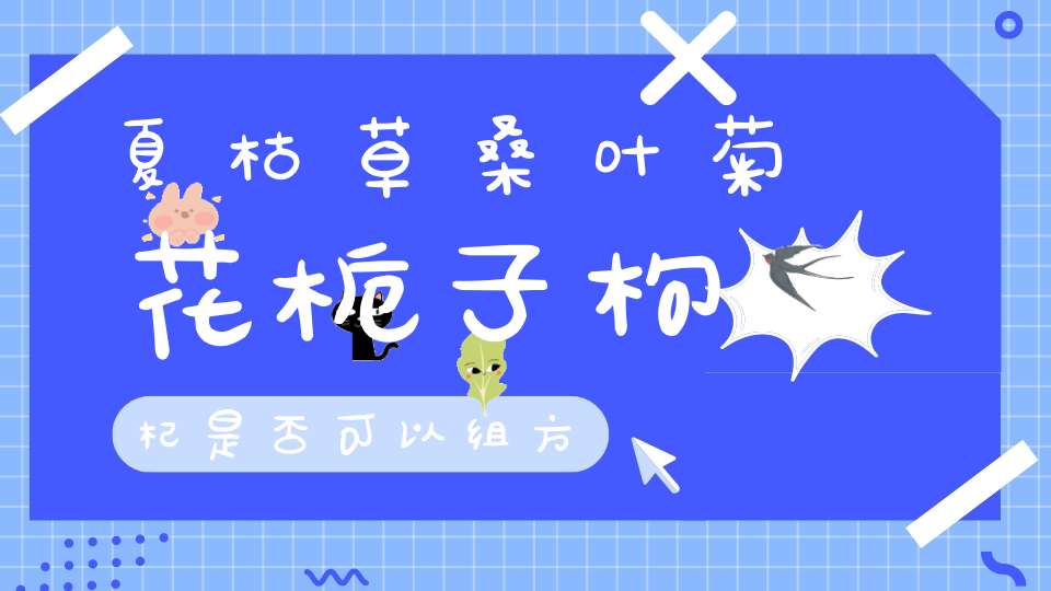 夏枯草桑叶菊花栀子枸杞是否可以组方？