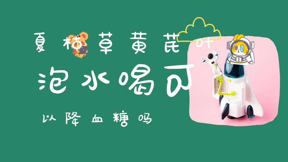 夏枯草黄芪叶泡水喝可以降血糖吗？