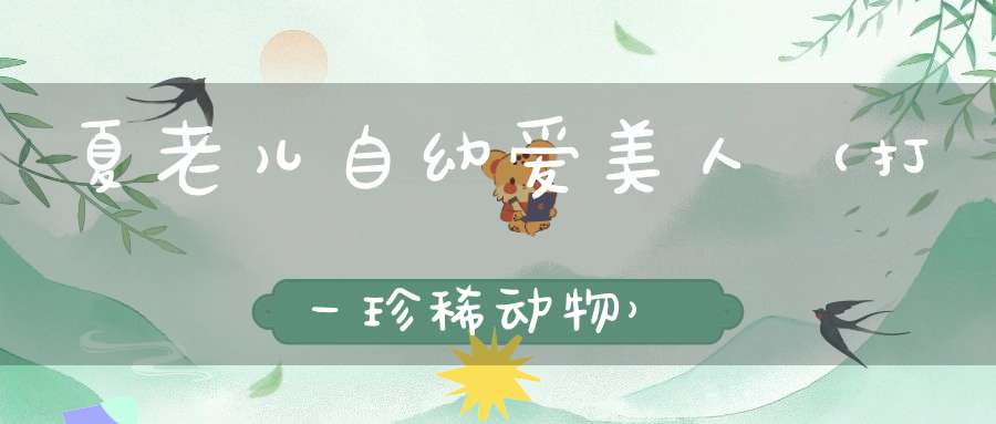 夏老儿自幼爱美人（打一珍稀动物）