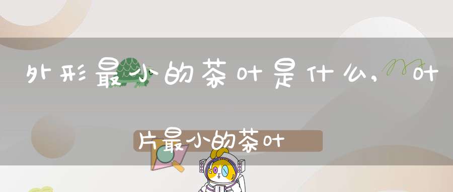 外形最小的茶叶是什么,叶片最小的茶叶