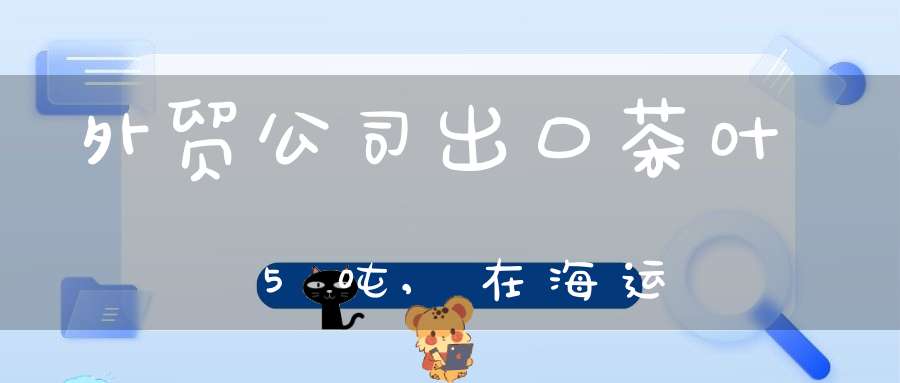 外贸公司出口茶叶5吨,在海运
