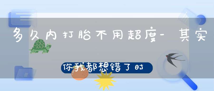 多久内打胎不用超度-其实你我都想错了时间-这才是正确答案