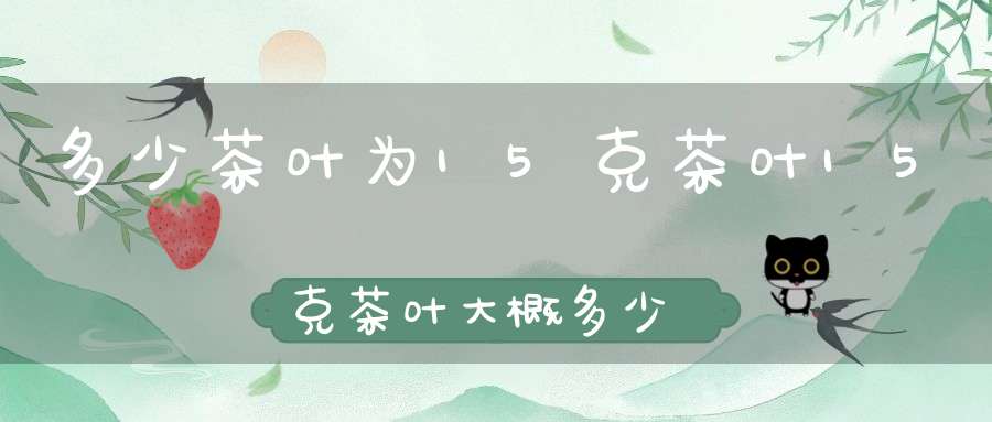多少茶叶为15克茶叶15克茶叶大概多少