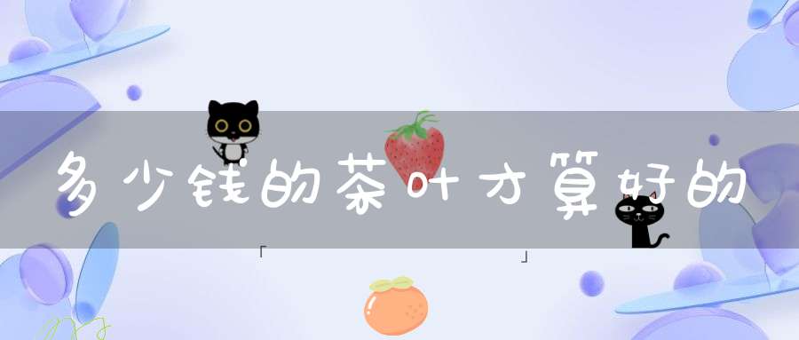 多少钱的茶叶才算好的
