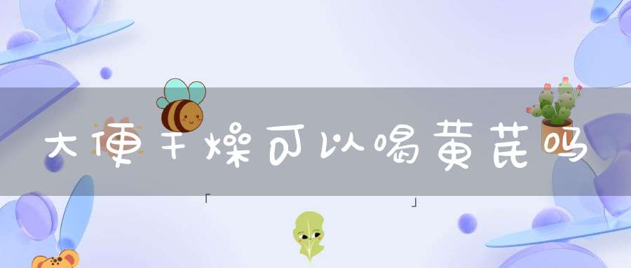 大便干燥可以喝黄芪吗？