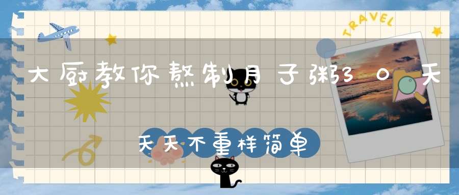 大厨教你熬制月子粥，30天，天天不重样，简单又营养