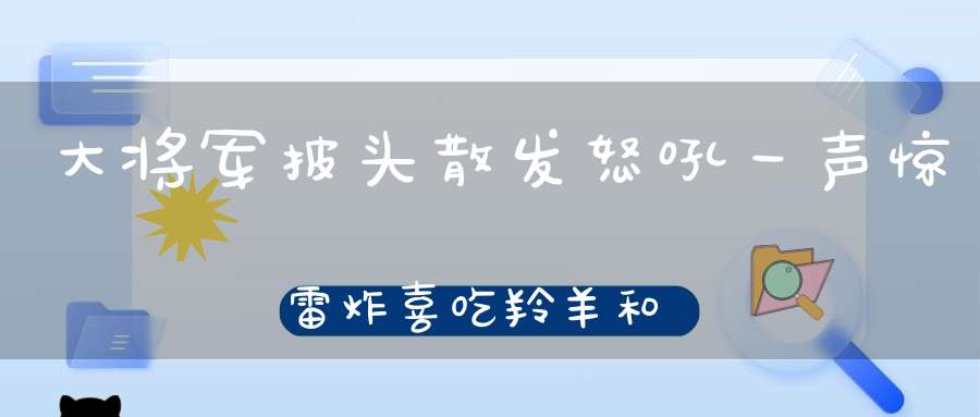 大将军披头散发，怒吼一声惊雷炸，喜吃羚羊和斑马，兽中之王要数它。 （猜一动物）