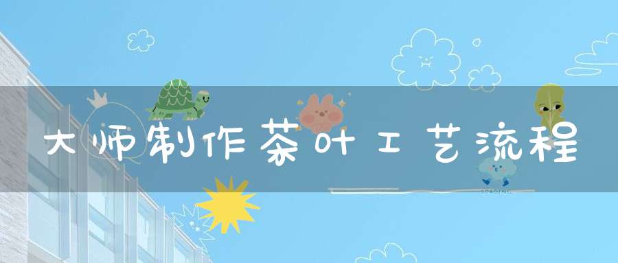 大师制作茶叶工艺流程