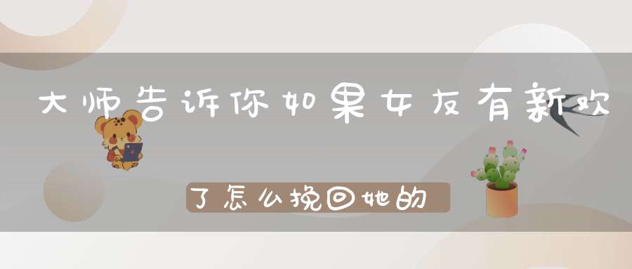 大师告诉你如果女友有新欢了怎么挽回她的心