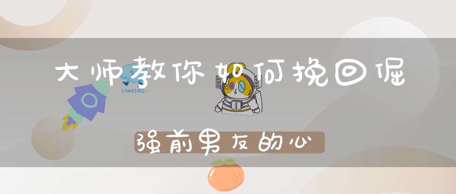 大师教你如何挽回倔强前男友的心