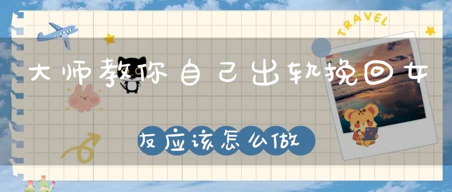 大师教你自己出轨挽回女友应该怎么做