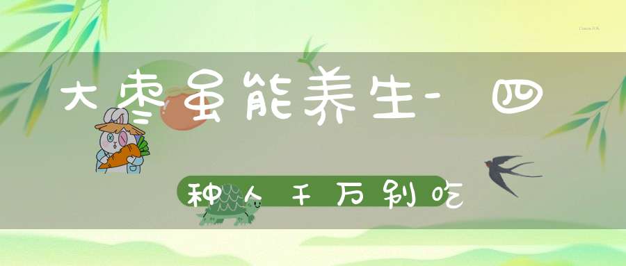 大枣虽能养生-四种人千万别吃