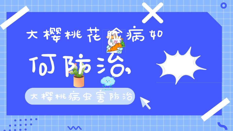 大樱桃花脸病如何防治,大樱桃 病虫害 防治方法有哪些？