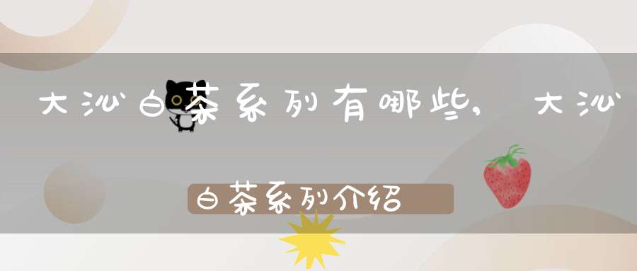 大沁白茶系列有哪些,大沁白茶系列介绍