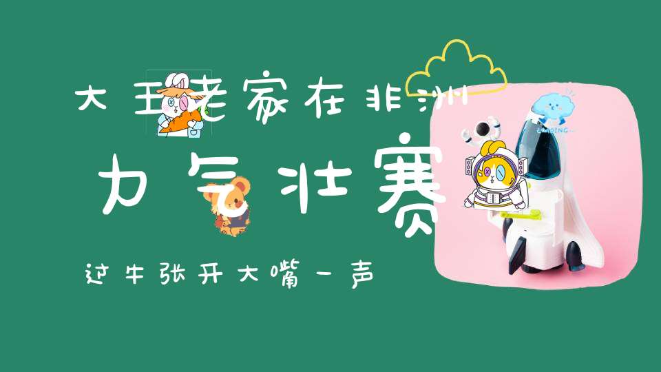 大王老家在非洲，力气壮赛过牛，张开大嘴一声吼，吓得百兽全发抖。 （猜一动物）