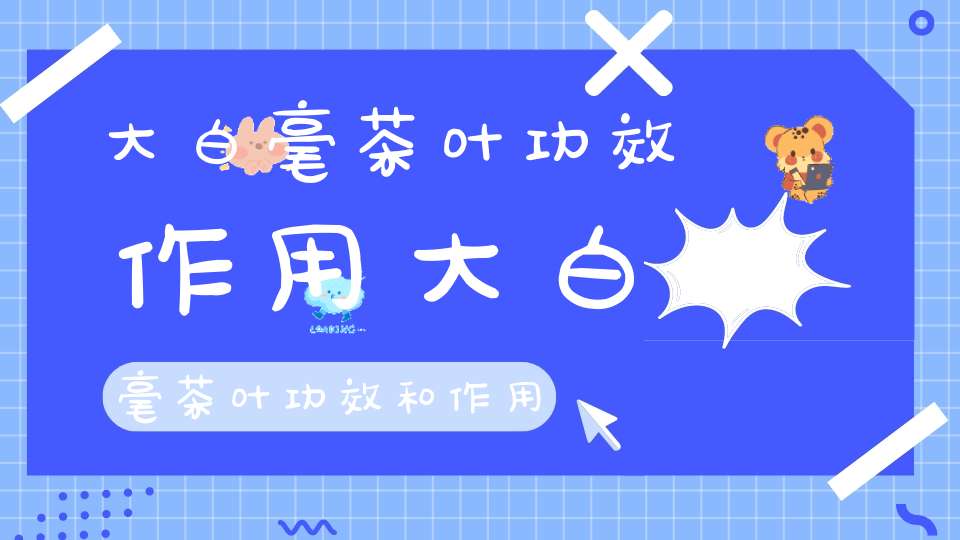 大白毫茶叶功效作用大白毫茶叶功效和作用