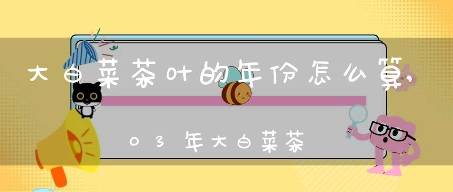 大白菜茶叶的年份怎么算,03年大白菜茶