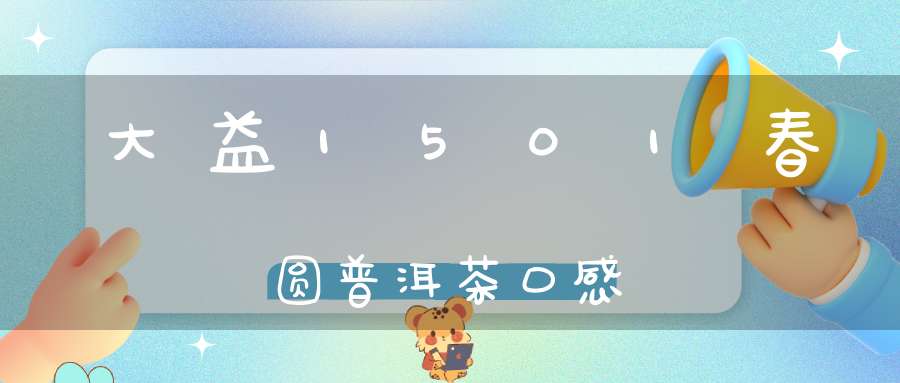 大益1501春圆普洱茶口感