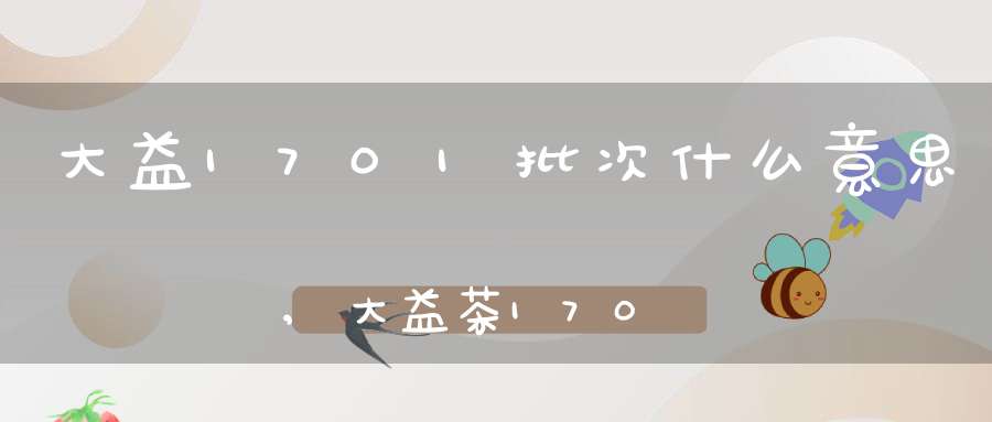 大益1701批次什么意思,大益茶1701和1801的区别