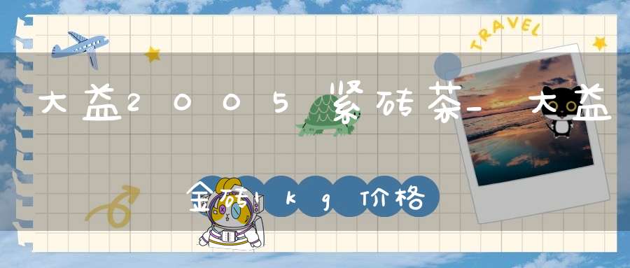 大益2005紧砖茶_大益金砖1kg价格