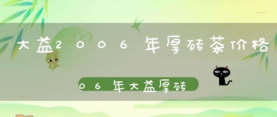大益2006年厚砖茶价格06年大益厚砖熟茶2000克