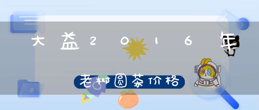 大益2016年老树圆茶价格