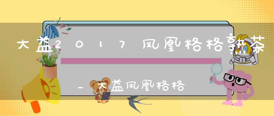 大益2017凤凰格格熟茶_大益凤凰格格茶饼价格