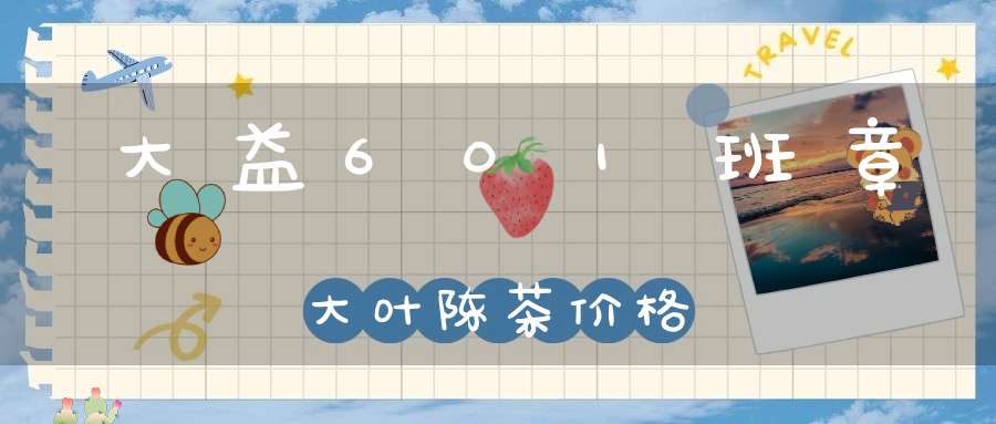 大益601班章大叶陈茶价格