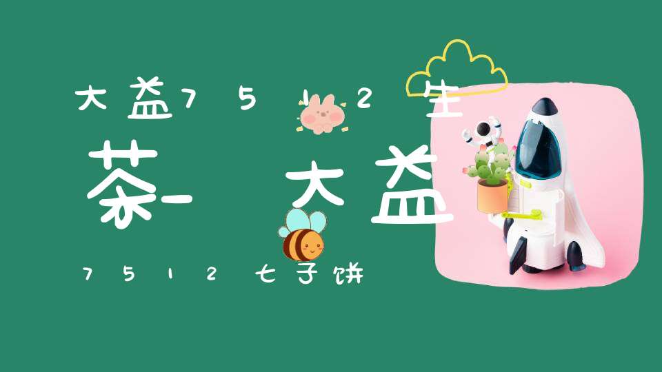 大益7512生茶_大益7512七子饼